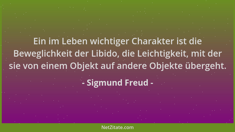 Sigmund Freud - Ein im Leben wichtiger Charakter ist die Beweglichkeit der Libido, die Leichtigkeit, mit der sie von einem...