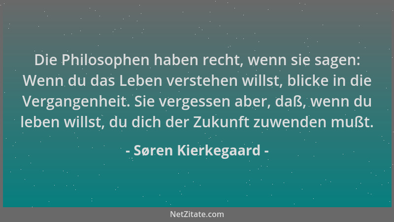 Søren Kierkegaard - Die Philosophen haben recht, wenn sie sagen: Wenn du das Leben verstehen willst, blicke in die Vergange...