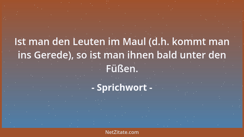 Sprichwort - Ist man den Leuten im Maul (d.h. kommt man ins Gerede), so ist man ihnen bald unter den Füßen....