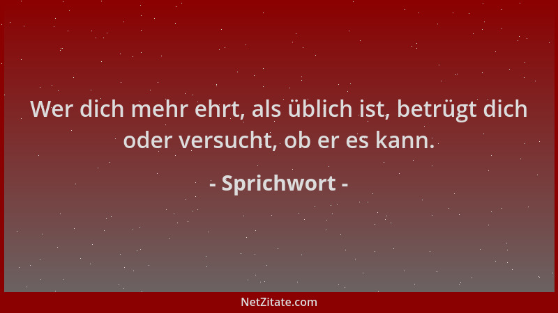 Sprichwort - Wer dich mehr ehrt, als üblich ist, betrügt dich oder versucht, ob er es kann....