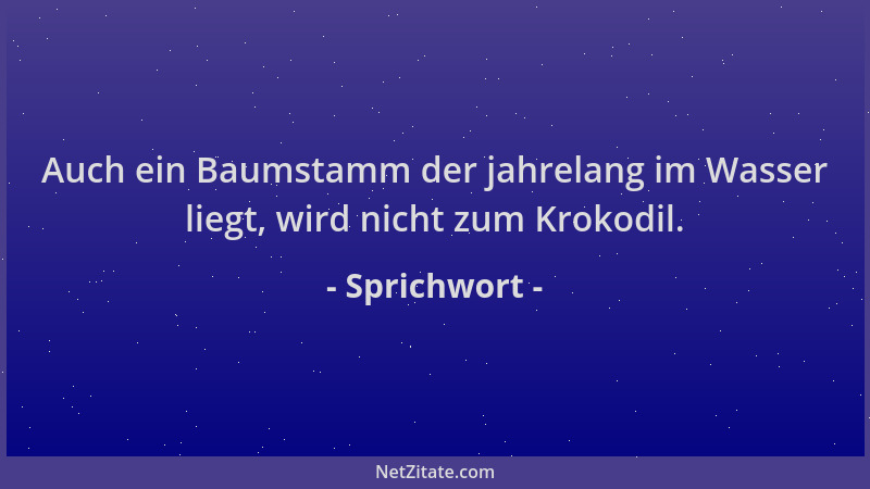 Sprichwort - Auch ein Baumstamm der jahrelang im Wasser liegt, wird nicht zum Krokodil....