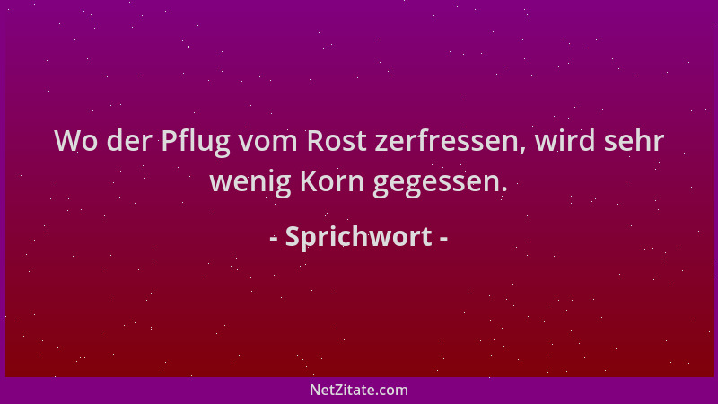 Sprichwort - Wo der Pflug vom Rost zerfressen, wird sehr wenig Korn gegessen....