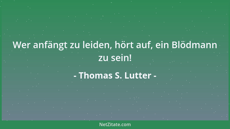 Thomas S. Lutter - Wer anfängt zu leiden, hört auf, ein Blödmann zu sein!...