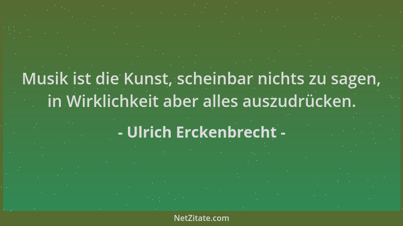 Ulrich Erckenbrecht - Musik ist die Kunst, scheinbar nichts zu sagen, in Wirklichkeit aber alles auszudrücken....