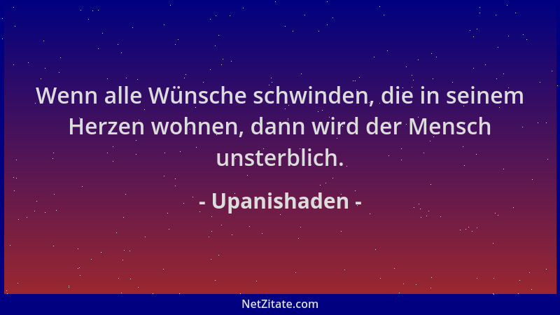 Upanishaden - Wenn alle Wünsche schwinden, die in seinem Herzen wohnen, dann wird der Mensch unsterblich....