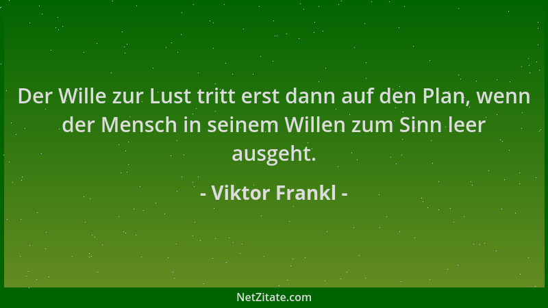 Viktor Frankl - Der Wille zur Lust tritt erst dann auf den Plan, wenn der Mensch in seinem Willen zum Sinn leer ausgeht....