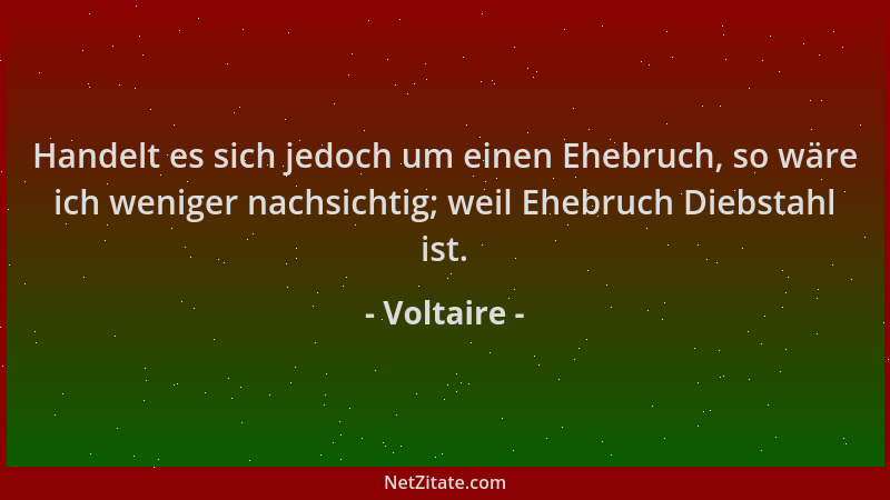 Voltaire - Handelt es sich jedoch um einen Ehebruch, so wäre ich weniger nachsichtig; weil Ehebruch Diebstahl ist....