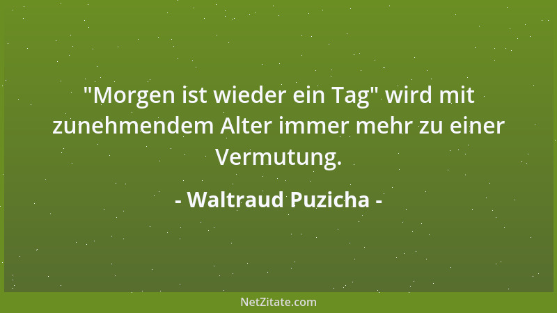 Waltraud Puzicha -  "Morgen ist wieder ein Tag " wird mit zunehmendem Alter immer mehr zu einer Vermutung....