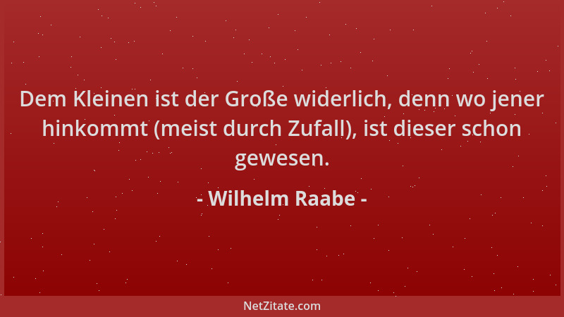 Wilhelm Raabe - Dem Kleinen ist der Große widerlich, denn wo jener hinkommt (meist durch Zufall), ist dieser schon gewesen....