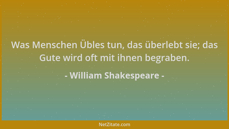 William Shakespeare - Was Menschen Übles tun, das überlebt sie; das Gute wird oft mit ihnen begraben....