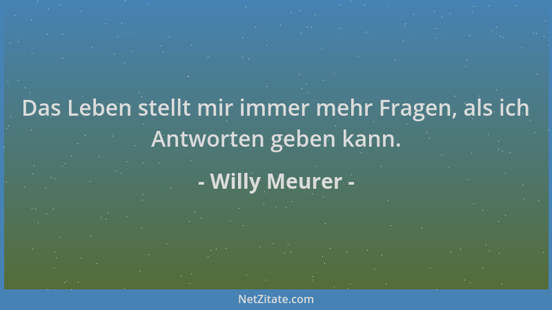 Willy Meurer - Das Leben stellt mir immer mehr Fragen, als ich Antworten geben kann....