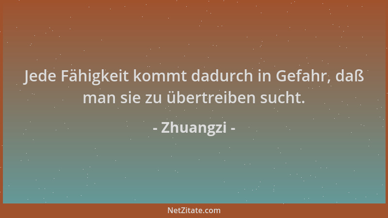 Zhuangzi - Jede Fähigkeit kommt dadurch in Gefahr, daß man sie zu übertreiben sucht....