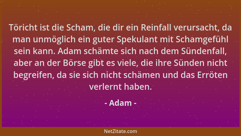 Adam - Töricht ist die Scham, die dir ein Reinfall verursacht, da man unmöglich ein guter Spekulant mit Schamgefühl sein ka...