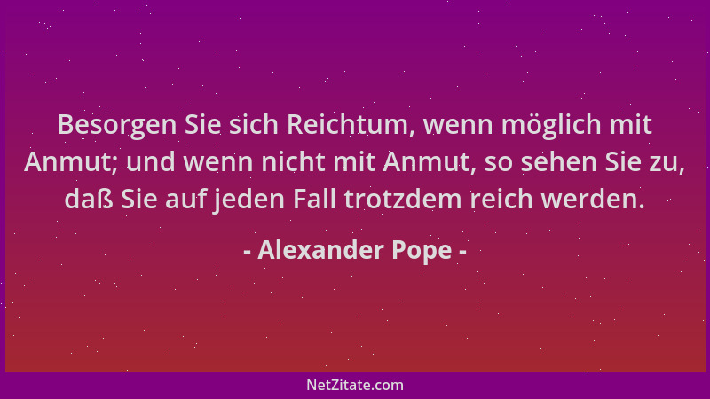 Alexander Pope - Besorgen Sie sich Reichtum, wenn möglich mit Anmut; und wenn nicht mit Anmut, so sehen Sie zu, daß Sie auf...
