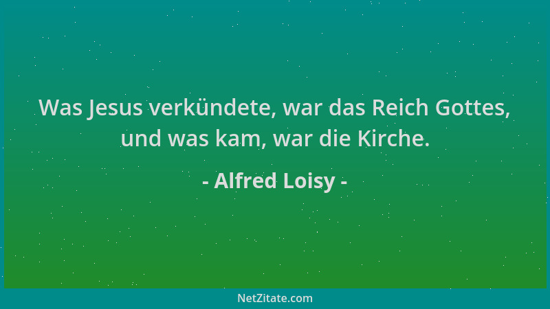 Alfred Loisy - Was Jesus verkündete, war das Reich Gottes, und was kam, war die Kirche....