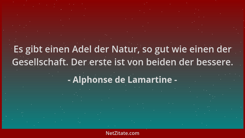 Alphonse de Lamartine - Es gibt einen Adel der Natur, so gut wie einen der Gesellschaft. Der erste ist von beiden der besse...