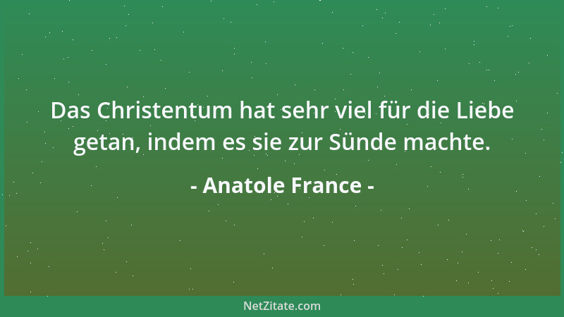 Anatole France - Das Christentum hat sehr viel für die Liebe getan, indem es sie zur Sünde machte....