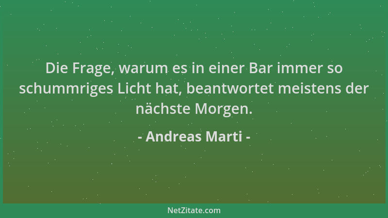 Andreas Marti - Die Frage, warum es in einer Bar immer so schummriges Licht hat, beantwortet meistens der nächste Morgen....