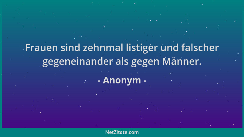 Anonym - Frauen sind zehnmal listiger und falscher gegeneinander als gegen Männer....