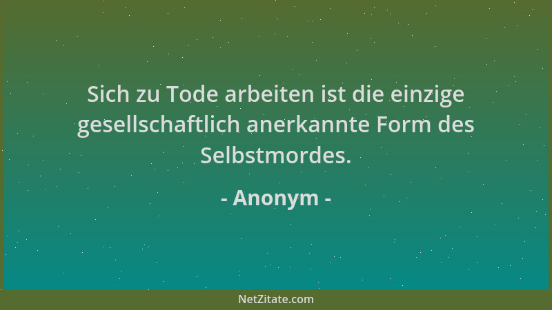 Anonym - Sich zu Tode arbeiten ist die einzige gesellschaftlich anerkannte Form des Selbstmordes....