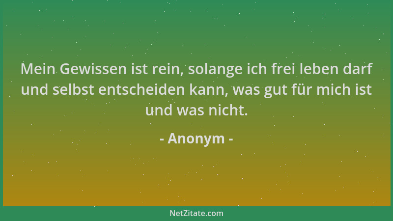 Anonym - Mein Gewissen ist rein, solange ich frei leben darf und selbst entscheiden kann, was gut für mich ist und was nich...