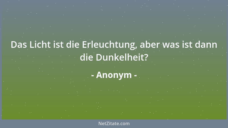 Anonym - Das Licht ist die Erleuchtung, aber was ist dann die Dunkelheit?...