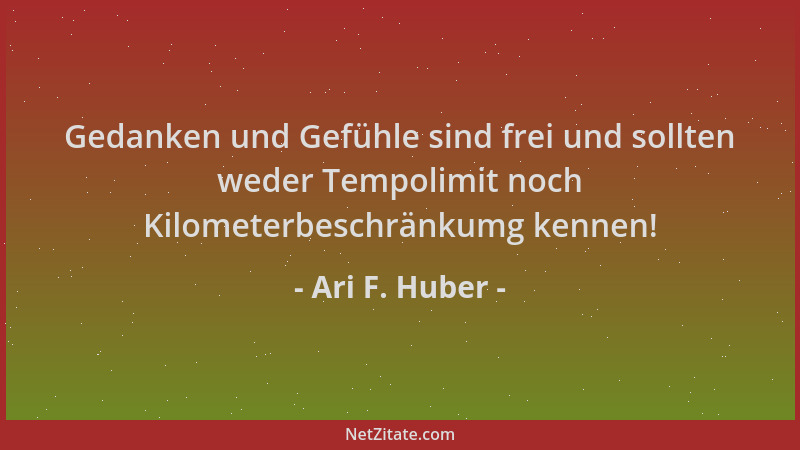 Ari F. Huber - Gedanken und Gefühle sind frei und sollten weder Tempolimit noch Kilometerbeschränkumg kennen!...