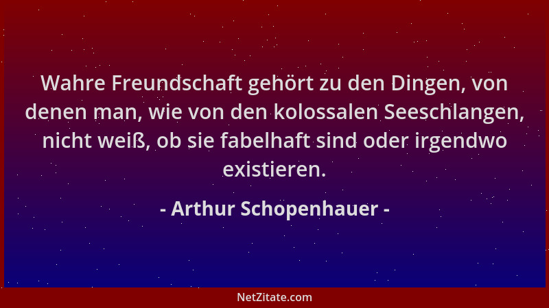 Arthur Schopenhauer - Wahre Freundschaft gehört zu den Dingen, von denen man, wie von den kolossalen Seeschlangen, nicht we...