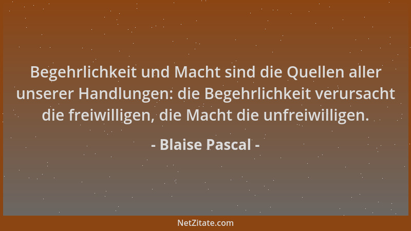 Blaise Pascal - Begehrlichkeit und Macht sind die Quellen aller unserer Handlungen: die Begehrlichkeit verursacht die freiw...