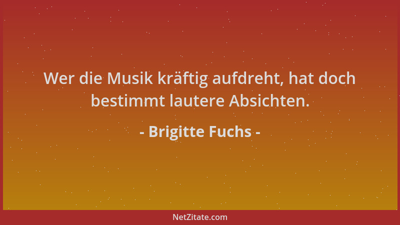Brigitte Fuchs - Wer die Musik kräftig aufdreht, hat doch bestimmt lautere Absichten....
