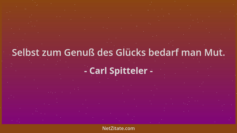 Carl Spitteler - Selbst zum Genuß des Glücks bedarf man Mut....