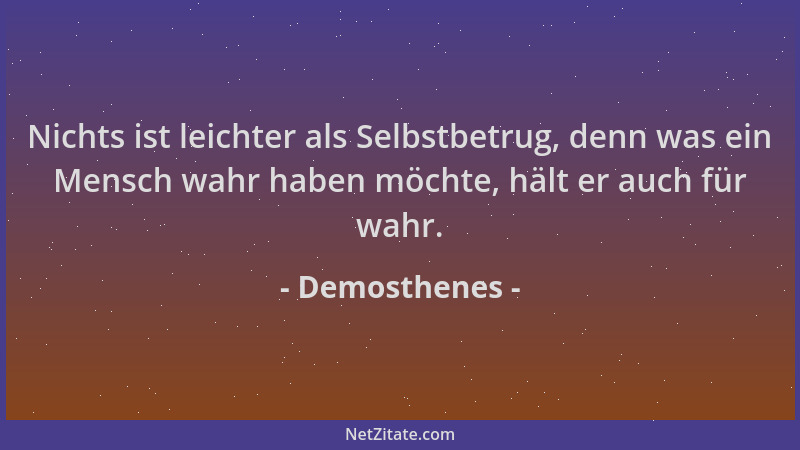 Demosthenes - Nichts ist leichter als Selbstbetrug, denn was ein Mensch wahr haben möchte, hält er auch für wahr....