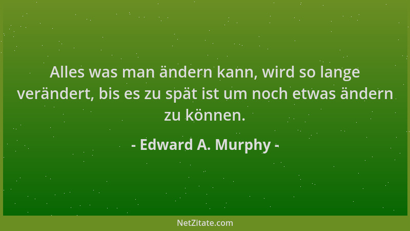 Edward A. Murphy - Alles was man ändern kann, wird so lange verändert, bis es zu spät ist um noch etwas ändern zu können....