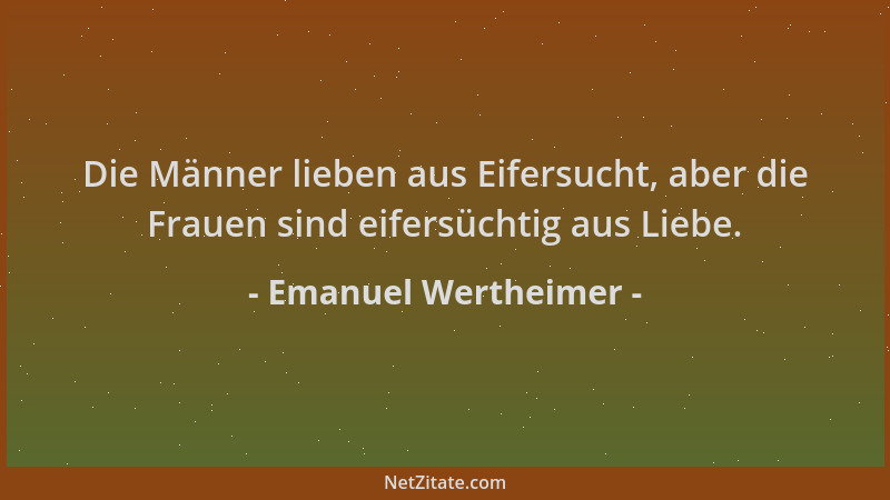Emanuel Wertheimer - Die Männer lieben aus Eifersucht, aber die Frauen sind eifersüchtig aus Liebe....