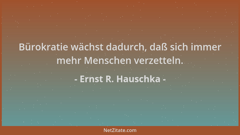 Ernst R. Hauschka - Bürokratie wächst dadurch, daß sich immer mehr Menschen verzetteln....