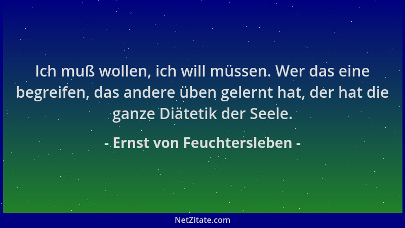 Ernst von Feuchtersleben - Ich muß wollen, ich will müssen. Wer das eine begreifen, das andere üben gelernt hat, der hat di...