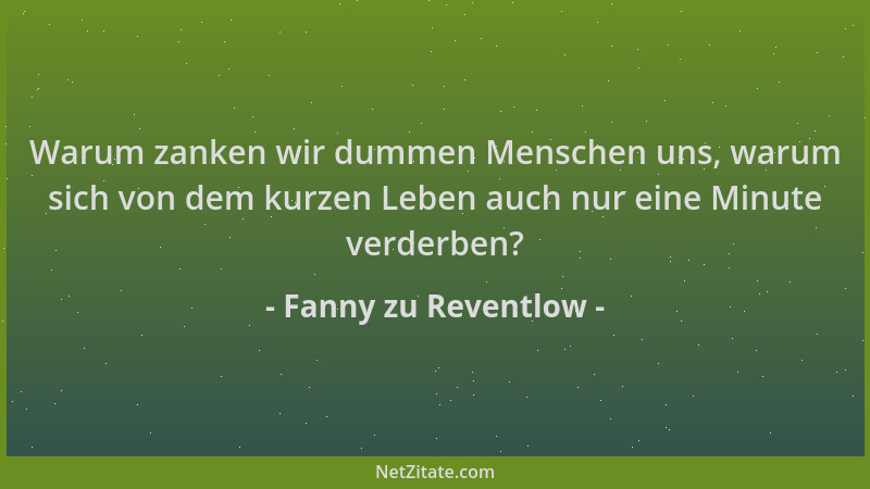 Fanny zu Reventlow - Warum zanken wir dummen Menschen uns, warum sich von dem kurzen Leben auch nur eine Minute verderben?...