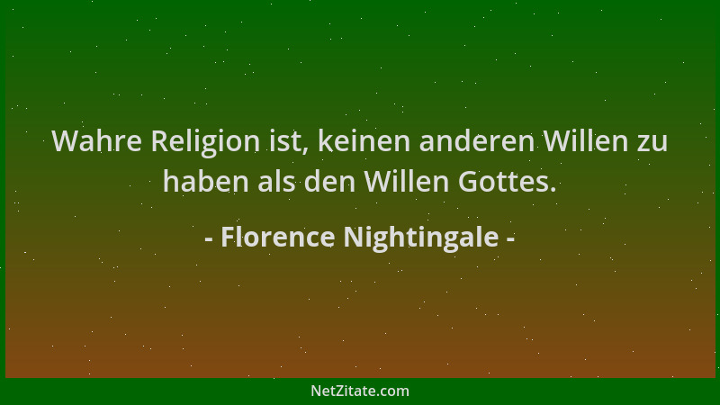 Florence Nightingale - Wahre Religion ist, keinen anderen Willen zu haben als den Willen Gottes....