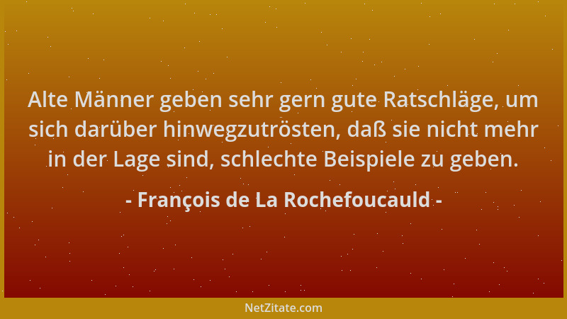 François de La Rochefoucauld - Alte Männer geben sehr gern gute Ratschläge, um sich darüber hinwegzutrösten, daß sie nicht...