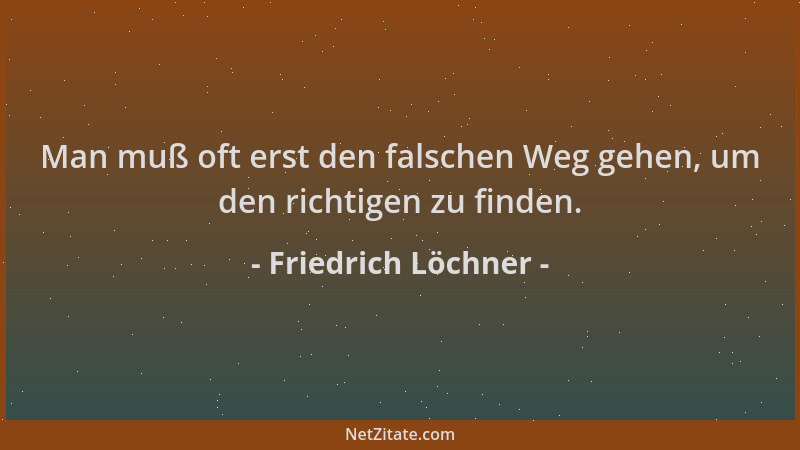 Friedrich Löchner - Man muß oft erst den falschen Weg gehen, um den richtigen zu finden....