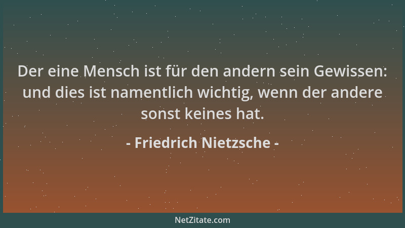 Friedrich Nietzsche - Der eine Mensch ist für den andern sein Gewissen: und dies ist namentlich wichtig, wenn der andere so...