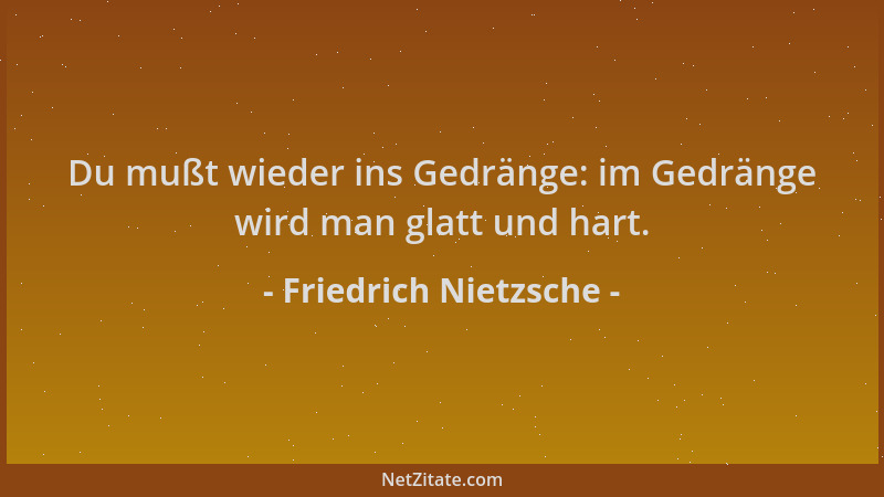 Friedrich Nietzsche - Du mußt wieder ins Gedränge: im Gedränge wird man glatt und hart....