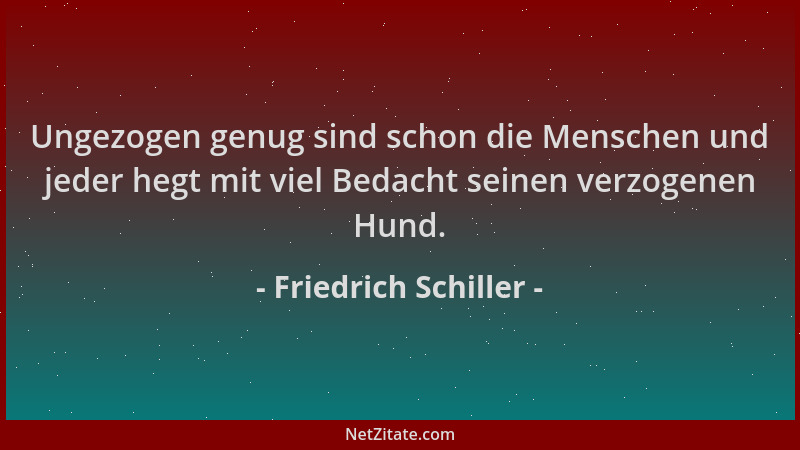 Friedrich Schiller - Ungezogen genug sind schon die Menschen und jeder hegt mit viel Bedacht seinen verzogenen Hund....