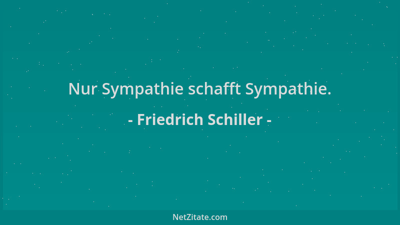 Friedrich Schiller - Nur Sympathie schafft Sympathie....