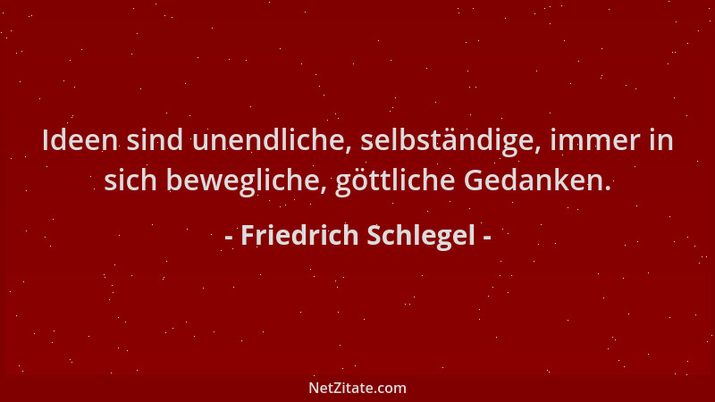 Friedrich Schlegel - Ideen sind unendliche, selbständige, immer in sich bewegliche, göttliche Gedanken....