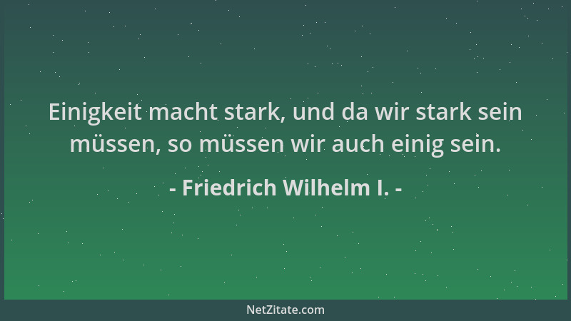 Friedrich Wilhelm I. - Einigkeit macht stark, und da wir stark sein müssen, so müssen wir auch einig sein....