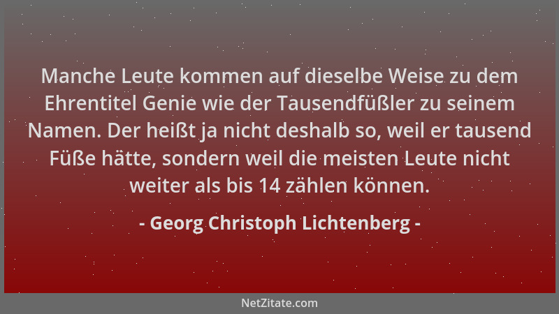 Georg Christoph Lichtenberg - Manche Leute kommen auf dieselbe Weise zu dem Ehrentitel Genie wie der Tausendfüßler zu seine...