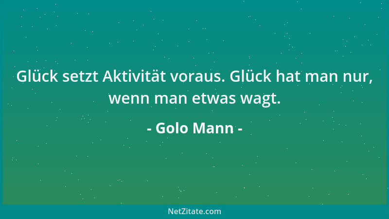 Golo Mann - Glück setzt Aktivität voraus. Glück hat man nur, wenn man etwas wagt....