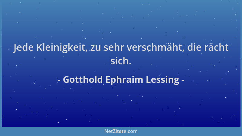 Gotthold Ephraim Lessing - Jede Kleinigkeit, zu sehr verschmäht, die rächt sich....