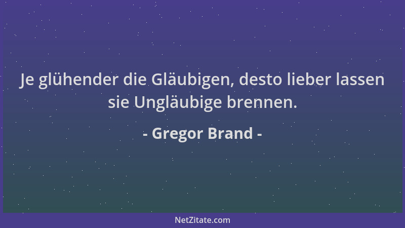 Gregor Brand - Je glühender die Gläubigen, desto lieber lassen sie Ungläubige brennen....